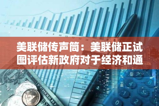 美聯(lián)儲傳聲筒：美聯(lián)儲正試圖評估新政府對于經(jīng)濟和通脹的影響
