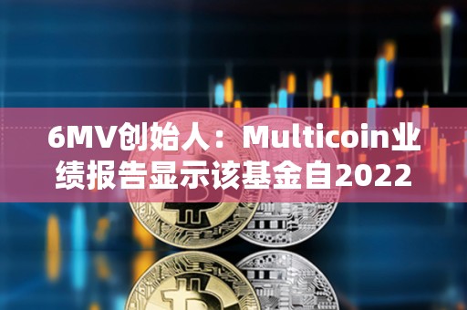 6MV創(chuàng)始人：Multicoin業(yè)績報告顯示該基金自2022年已實現(xiàn)18.6倍回報