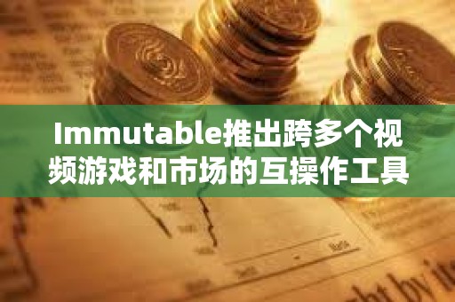 Immutable推出跨多個視頻游戲和市場的互操作工具