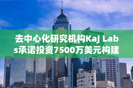 去中心化研究機構KaJ Labs承諾投資7500萬美元構建Atua AI鏈上企業平臺