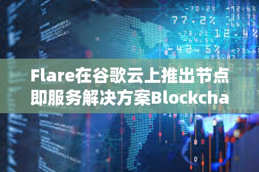 Flare在谷歌云上推出節點即服務解決方案Blockchain Machine Images