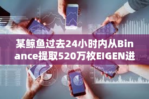 某鯨魚過去24小時內(nèi)從Binance提取520萬枚EIGEN進行質(zhì)押，約合1560萬美元