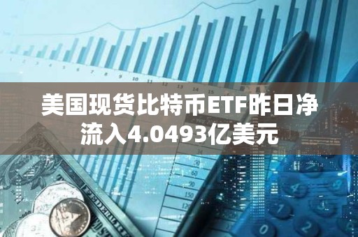 美國現(xiàn)貨比特幣ETF昨日凈流入4.0493億美元