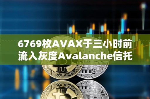 6769枚AVAX于三小時前流入灰度Avalanche信托基金