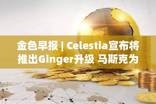 金色早報 | Celestia宣布將推出Ginger升級 馬斯克為特朗普花費1.32億美元