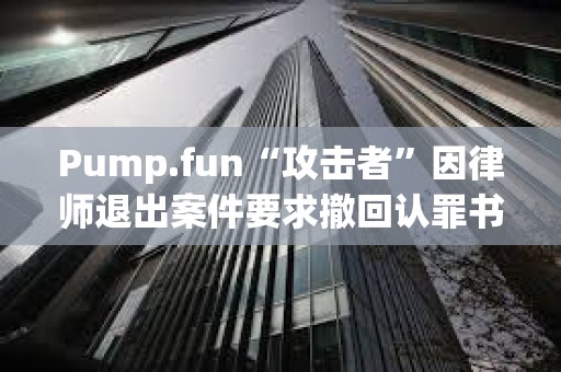 Pump.fun“攻擊者”因律師退出案件要求撤回認罪書