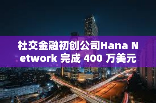 社交金融初創公司Hana Network 完成 400 萬美元融資