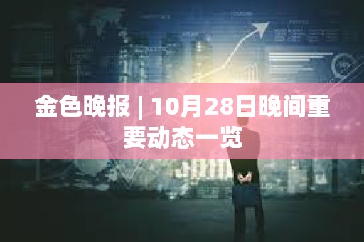 金色晚報 | 10月28日晚間重要動態一覽