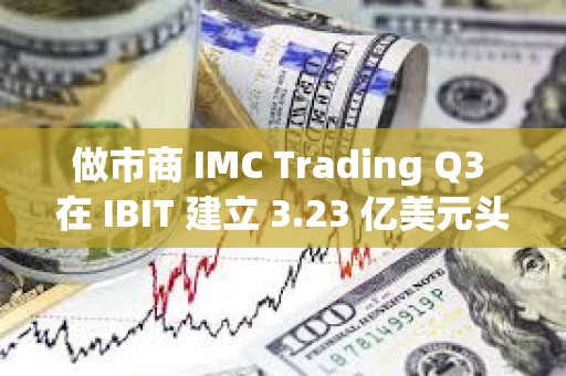 做市商 IMC Trading Q3 在 IBIT 建立 3.23 億美元頭寸