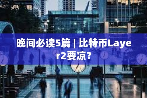 晚間必讀5篇 | 比特幣Layer2要涼？
