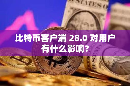 比特幣客戶端 28.0 對用戶有什么影響？