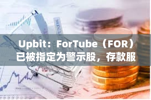 Upbit：ForTube（FOR）已被指定為警示股，存款服務將暫停