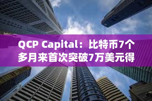 QCP Capital：比特幣7個多月來首次突破7萬美元得益于多種因素