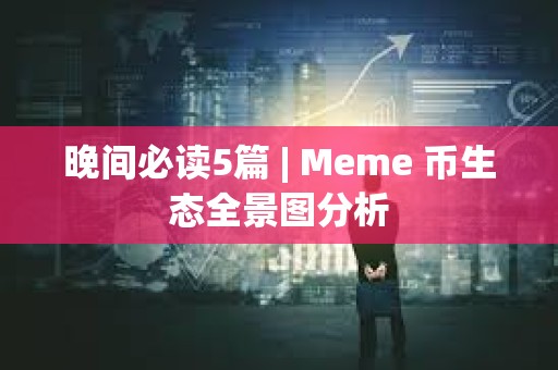 晚間必讀5篇 | Meme 幣生態全景圖分析