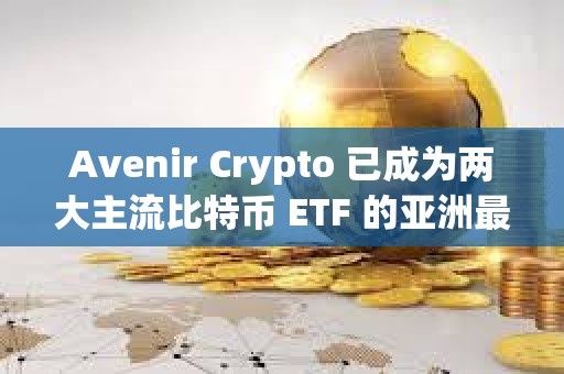 Avenir Crypto 已成為兩大主流比特幣 ETF 的亞洲最大機構持有者