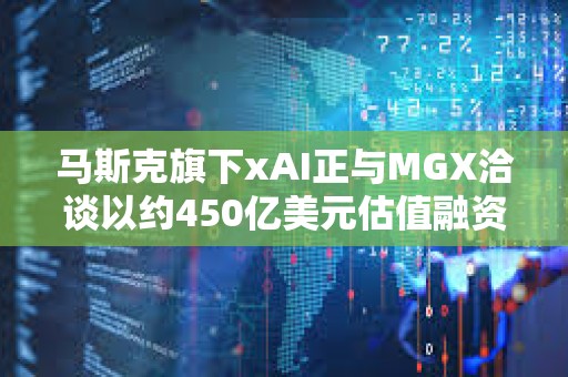 馬斯克旗下xAI正與MGX洽談以約450億美元估值融資50億美元