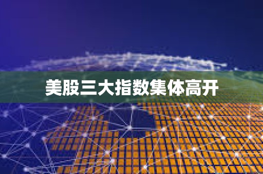 美股三大指數(shù)集體高開