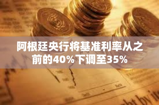 阿根廷央行將基準(zhǔn)利率從之前的40%下調(diào)至35%