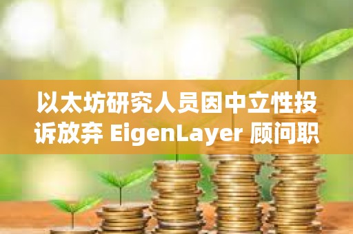 以太坊研究人員因中立性投訴放棄 EigenLayer 顧問職位
