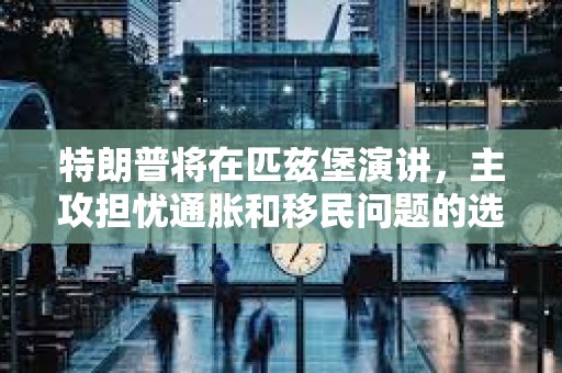 特朗普將在匹茲堡演講，主攻擔憂通脹和移民問題的選民