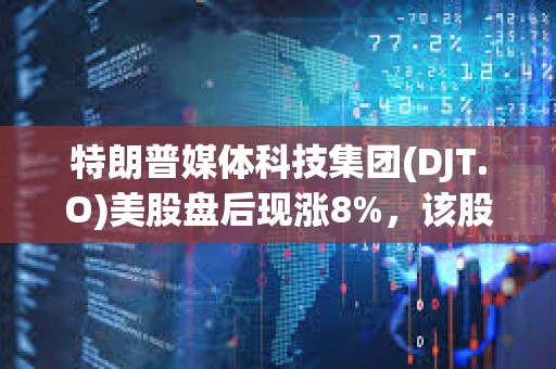 特朗普媒體科技集團(DJT.O)美股盤后現漲8%，該股隔夜收漲逾12%