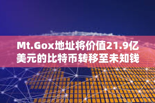 Mt.Gox地址將價值21.9億美元的比特幣轉移至未知錢包