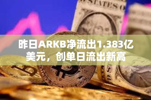 昨日ARKB凈流出1.383億美元，創單日流出新高