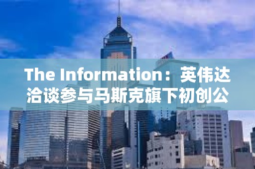 The Information：英偉達洽談參與馬斯克旗下初創公司xAI的本輪融資