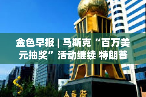 金色早報 | 馬斯克“百萬美元抽獎”活動繼續 特朗普：我們會讓美國再次富裕