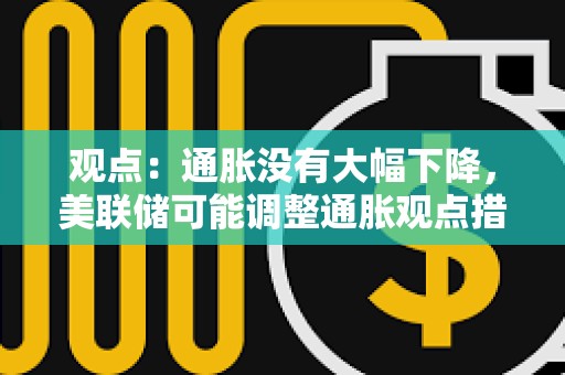 觀點：通脹沒有大幅下降，美聯儲可能調整通脹觀點措辭