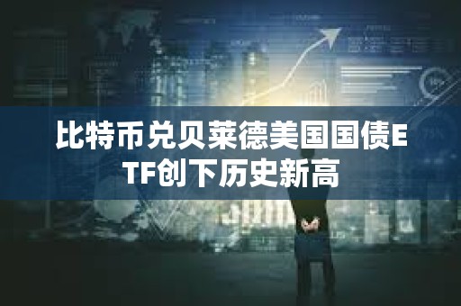 比特幣兌貝萊德美國(guó)國(guó)債ETF創(chuàng)下歷史新高
