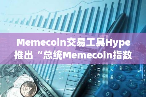 Memecoin交易工具Hype推出“總統(tǒng)Memecoin指數(shù)”