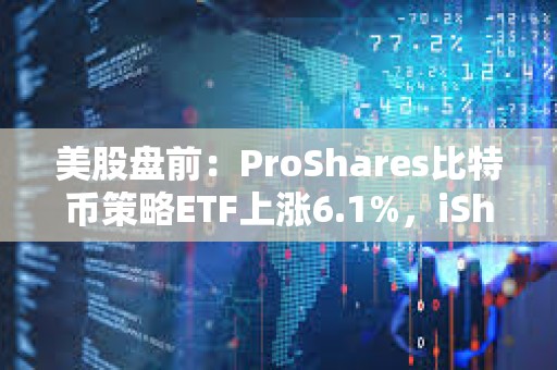 美股盤前：ProShares比特幣策略ETF上漲6.1%，iShares比特幣信托上漲6.6%