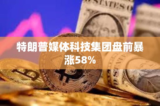 特朗普媒體科技集團盤前暴漲58%