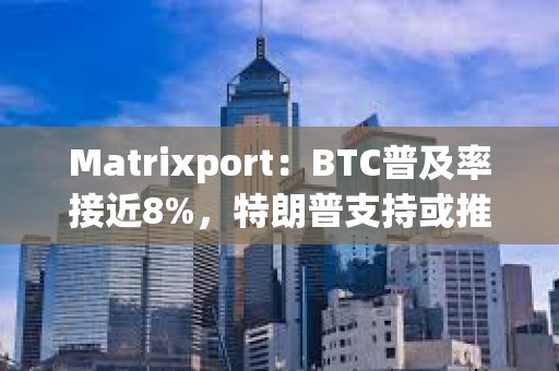 Matrixport：BTC普及率接近8%，特朗普支持或推動BTC價格突破10萬美元