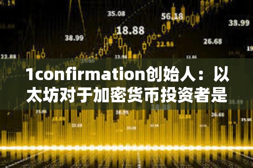 1confirmation創始人：以太坊對于加密貨幣投資者是正確選擇