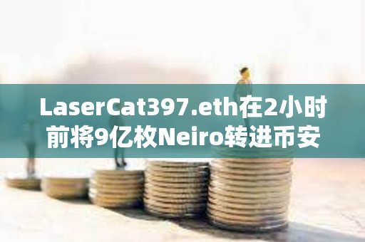 LaserCat397.eth在2小時前將9億枚Neiro轉進幣安，約合180萬美元