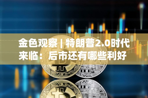 金色觀察 | 特朗普2.0時代來臨：后市還有哪些利好 各方看到多少