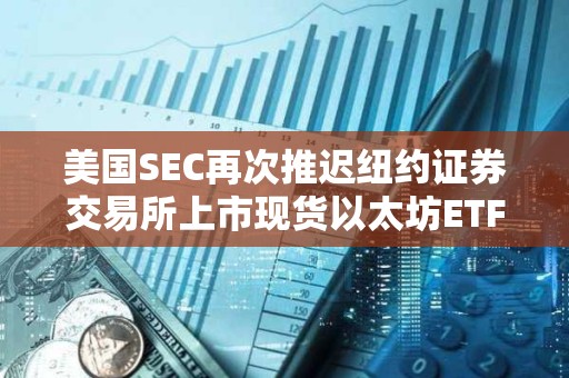 美國(guó)SEC再次推遲紐約證券交易所上市現(xiàn)貨以太坊ETF期權(quán)的決定