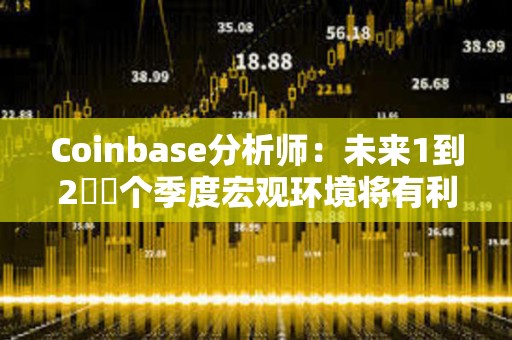 Coinbase分析師：未來1到2??個季度宏觀環境將有利