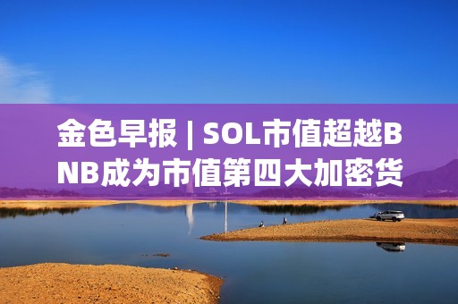 金色早報 | SOL市值超越BNB成為市值第四大加密貨幣 維持對黃金的看漲立場