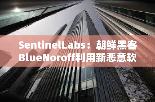 SentinelLabs：朝鮮黑客BlueNoroff利用新惡意軟件攻擊加密貨幣公司
