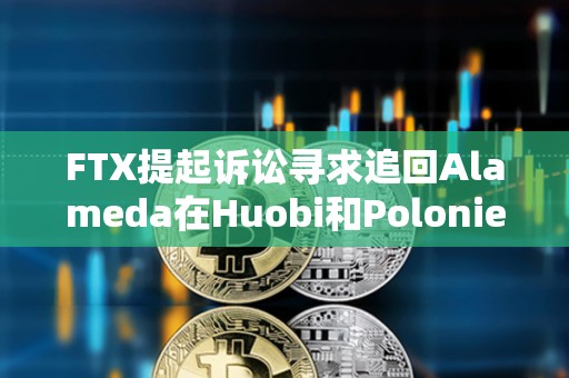 FTX提起訴訟尋求追回Alameda在Huobi和Poloniex賬戶中的2700萬美元資金