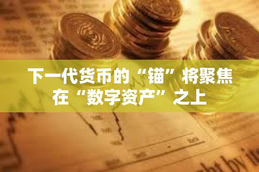 下一代貨幣的“錨”將聚焦在“數字資產”之上
