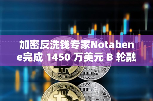 加密反洗錢專家Notabene完成 1450 萬美元 B 輪融資