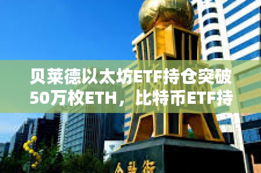 貝萊德以太坊ETF持倉突破50萬枚ETH，比特幣ETF持倉突破45萬枚BTC