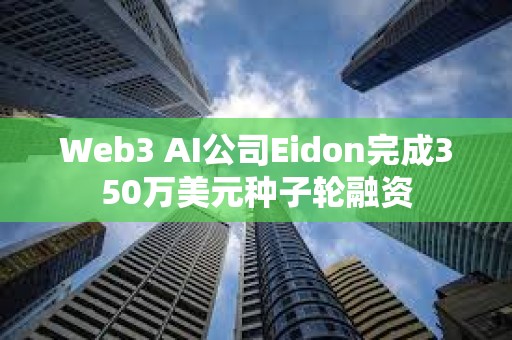 Web3 AI公司Eidon完成350萬美元種子輪融資