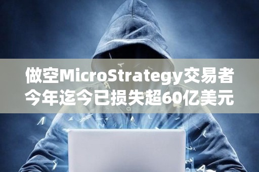 做空MicroStrategy交易者今年迄今已損失超60億美元