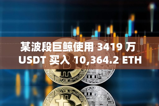 某波段巨鯨使用 3419 萬 USDT 買入 10,364.2 ETH