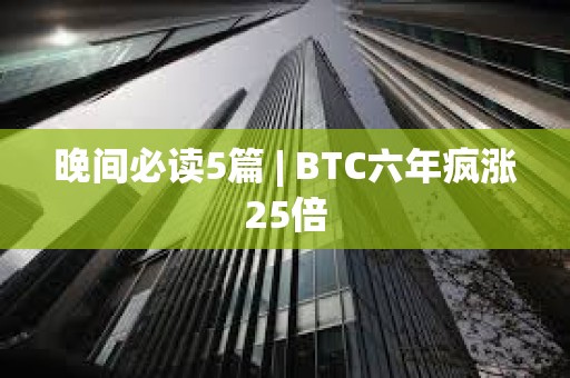 晚間必讀5篇 | BTC六年瘋漲25倍
